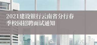 2021建设银行云南省分行春季校园招聘面试通知