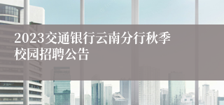 2023交通银行云南分行秋季校园招聘公告