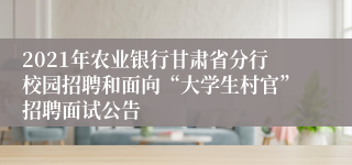 2021年农业银行甘肃省分行校园招聘和面向“大学生村官”招聘面试公告