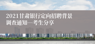 2021甘肃银行定向招聘背景调查通知―考生分享