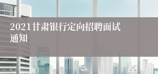 2021甘肃银行定向招聘面试通知