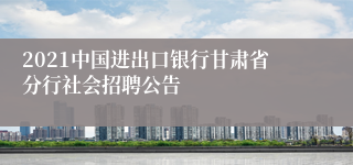 2021中国进出口银行甘肃省分行社会招聘公告