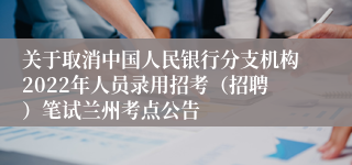 关于取消中国人民银行分支机构2022年人员录用招考（招聘）笔试兰州考点公告