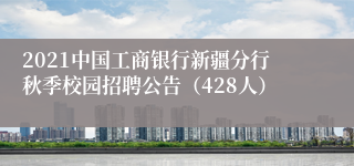 2021中国工商银行新疆分行秋季校园招聘公告（428人）