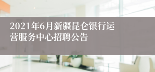 2021年6月新疆昆仑银行运营服务中心招聘公告