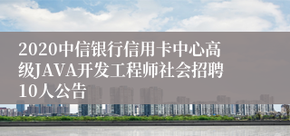 2020中信银行信用卡中心高级JAVA开发工程师社会招聘10人公告