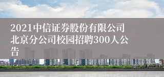 2021中信证券股份有限公司北京分公司校园招聘300人公告