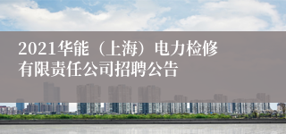 2021华能（上海）电力检修有限责任公司招聘公告