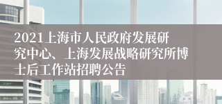 2021上海市人民政府发展研究中心、上海发展战略研究所博士后工作站招聘公告