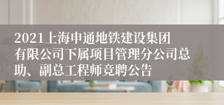 2021上海申通地铁建设集团有限公司下属项目管理分公司总助、副总工程师竞聘公告