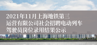 2021年11月上海地铁第三运营有限公司社会招聘电动列车驾驶员岗位录用结果公示