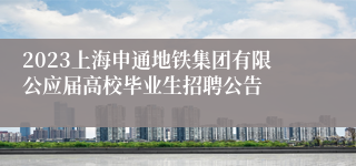 2023上海申通地铁集团有限公应届高校毕业生招聘公告