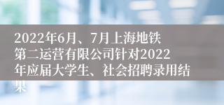 2022年6月、7月上海地铁第二运营有限公司针对2022年应届大学生、社会招聘录用结果