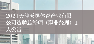2021天津天奥体育产业有限公司选聘总经理（职业经理）1人公告