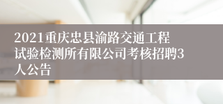 2021重庆忠县渝路交通工程试验检测所有限公司考核招聘3人公告