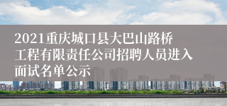 2021重庆城口县大巴山路桥工程有限责任公司招聘人员进入面试名单公示