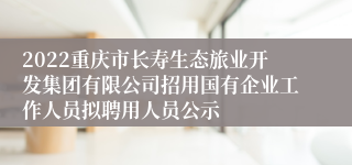 2022重庆市长寿生态旅业开发集团有限公司招用国有企业工作人员拟聘用人员公示