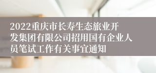 2022重庆市长寿生态旅业开发集团有限公司招用国有企业人员笔试工作有关事宜通知