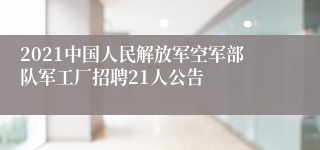 2021中国人民解放军空军部队军工厂招聘21人公告