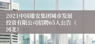 2021中国雄安集团城市发展投资有限公司招聘65人公告（河北）
