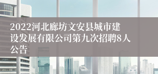 2022河北廊坊文安县城市建设发展有限公司第九次招聘8人公告