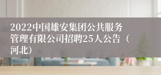 2022中国雄安集团公共服务管理有限公司招聘25人公告（河北）