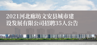 2021河北廊坊文安县城市建设发展有限公司招聘35人公告