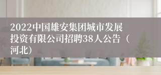 2022中国雄安集团城市发展投资有限公司招聘38人公告（河北）