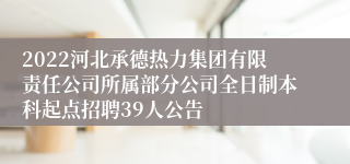 2022河北承德热力集团有限责任公司所属部分公司全日制本科起点招聘39人公告