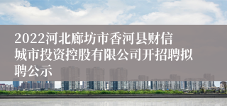 2022河北廊坊市香河县财信城市投资控股有限公司开招聘拟聘公示