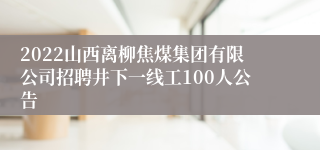 2022山西离柳焦煤集团有限公司招聘井下一线工100人公告