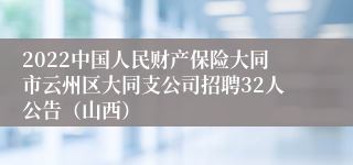 2022中国人民财产保险大同市云州区大同支公司招聘32人公告（山西）