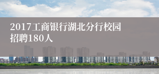 2017工商银行湖北分行校园招聘180人