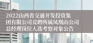 2022山西省交通开发投资集团有限公司竞聘所属凤凰山公司总经理岗位人选考察对象公告