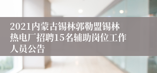 2021内蒙古锡林郭勒盟锡林热电厂招聘15名辅助岗位工作人员公告