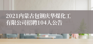 2021内蒙古包钢庆华煤化工有限公司招聘104人公告