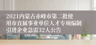 2021内蒙古赤峰市第二批使用市直属事业单位人才专项编制引进企业急需32人公告