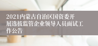 2021内蒙古自治区国资委开展选拔监管企业领导人员面试工作公告