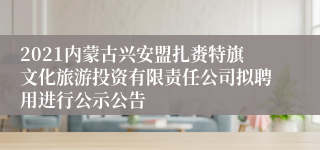 2021内蒙古兴安盟扎赉特旗文化旅游投资有限责任公司拟聘用进行公示公告