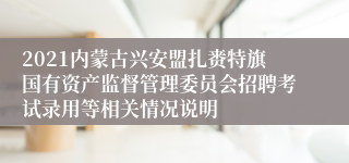 2021内蒙古兴安盟扎赉特旗国有资产监督管理委员会招聘考试录用等相关情况说明