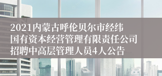 2021内蒙古呼伦贝尔市经纬国有资本经营管理有限责任公司招聘中高层管理人员4人公告