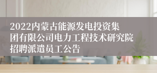 2022内蒙古能源发电投资集团有限公司电力工程技术研究院招聘派遣员工公告