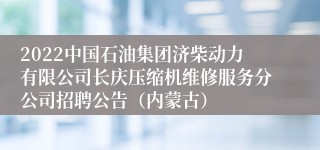 2022中国石油集团济柴动力有限公司长庆压缩机维修服务分公司招聘公告（内蒙古）