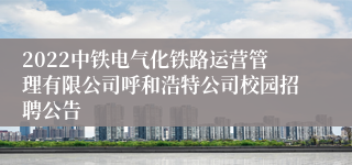 2022中铁电气化铁路运营管理有限公司呼和浩特公司校园招聘公告