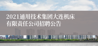 2021通用技术集团大连机床有限责任公司招聘公告