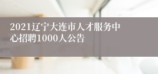 2021辽宁大连市人才服务中心招聘1000人公告