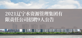 2021辽宁水资源管理集团有限责任公司招聘9人公告 