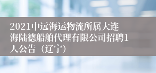 2021中远海运物流所属大连海陆德船舶代理有限公司招聘1人公告（辽宁）