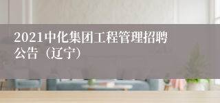 2021中化集团工程管理招聘公告（辽宁）