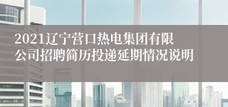 2021辽宁营口热电集团有限公司招聘简历投递延期情况说明